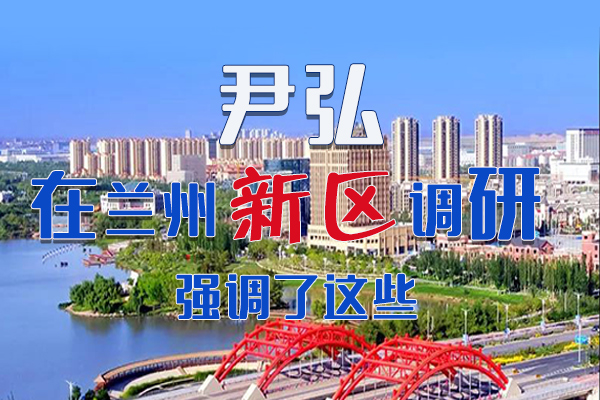 【甘快看·圖解】尹弘書記在蘭州新區(qū)調研時強調了這些！