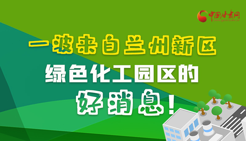 圖解|速看！一波來自蘭州新區(qū)綠色化工園區(qū)的好消息！