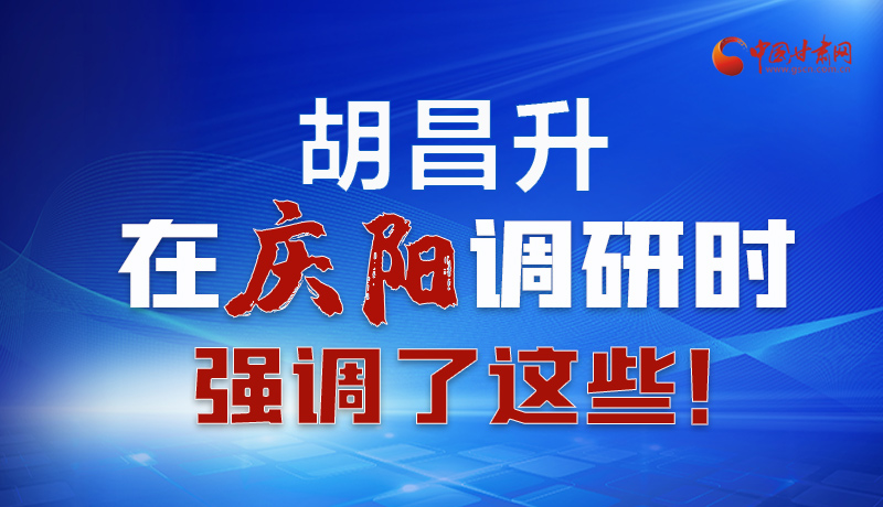 圖解|胡昌升在慶陽(yáng)調(diào)研時(shí)強(qiáng)調(diào)了這些！