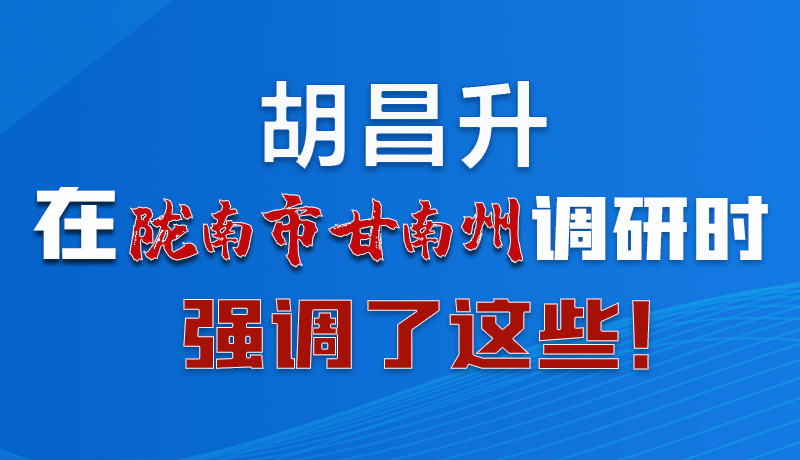 圖解|胡昌升在隴南市甘南州調(diào)研時(shí)強(qiáng)調(diào)了這些！
