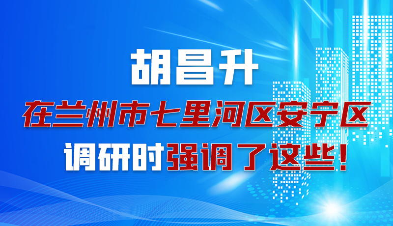 圖解|胡昌升在蘭州市七里河區(qū)安寧區(qū)調研時強調了這些！