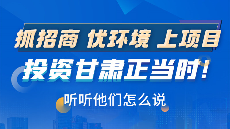 長圖|抓招商 優(yōu)環(huán)境 上項(xiàng)目 投資甘肅正當(dāng)時(shí)！聽聽他們?cè)趺凑f
