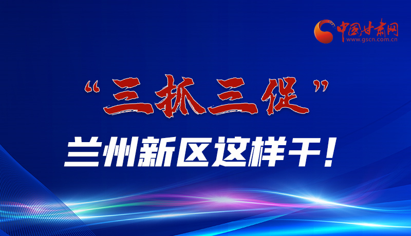 圖解|“三抓三促”蘭州新區(qū)這樣干！