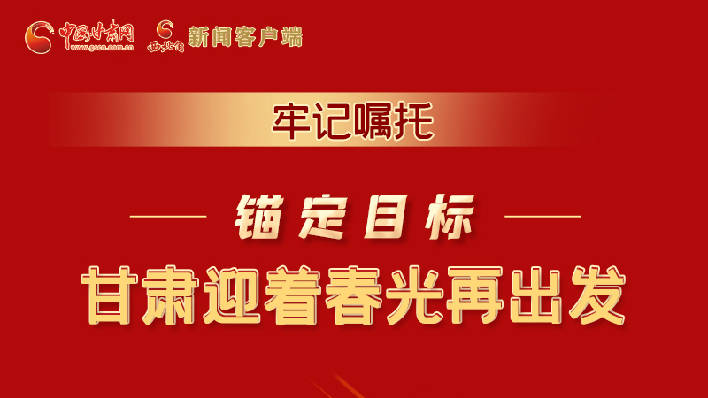 圖解|牢記囑托，錨定目標(biāo)，甘肅迎著春光再出發(fā)！