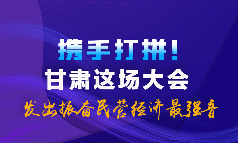 海報|攜手打拼！甘肅這場大會發(fā)出振奮民營經(jīng)濟最強音