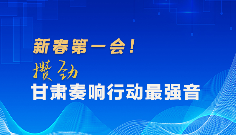 圖解|新春第一會！攢勁甘肅奏響行動最強音
