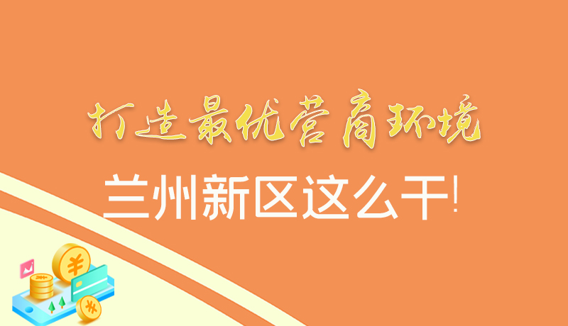【甘快看】圖解|打造最優(yōu)營商環(huán)境 蘭州新區(qū)這么干！
