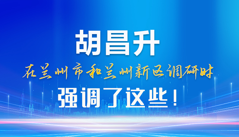 【甘快看】圖解|胡昌升在蘭州市和蘭州新區(qū)調(diào)研時(shí)強(qiáng)調(diào)了這些！