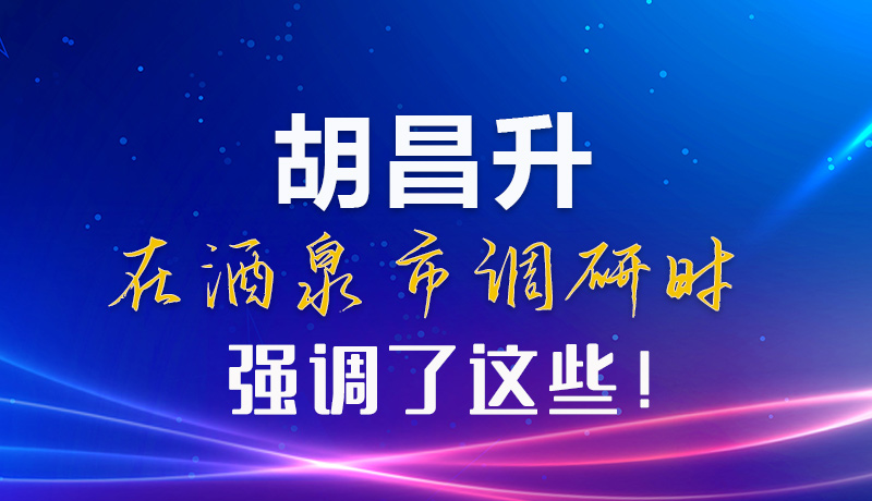 【甘快看】圖解|胡昌升在酒泉市調(diào)研時強調(diào)了這些！