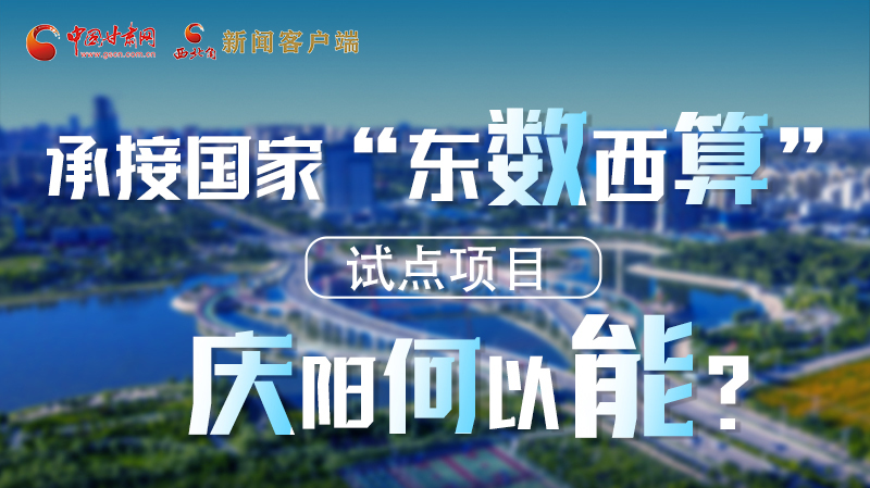 【香約慶陽(yáng) 包容天下】長(zhǎng)圖|承接國(guó)家“東數(shù)西算”試點(diǎn)項(xiàng)目 慶陽(yáng)何以能？