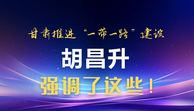 圖解|甘肅推進(jìn)“一帶一路”建設(shè) 胡昌升強調(diào)了這些！